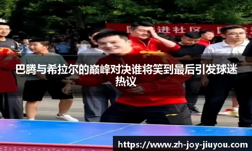 巴腾与希拉尔的巅峰对决谁将笑到最后引发球迷热议