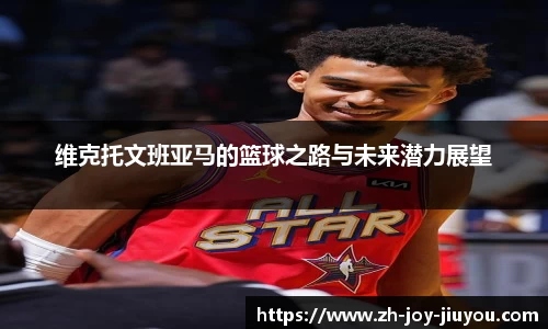 维克托文班亚马的篮球之路与未来潜力展望