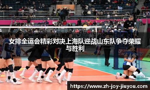 女排全运会精彩对决上海队迎战山东队争夺荣耀与胜利