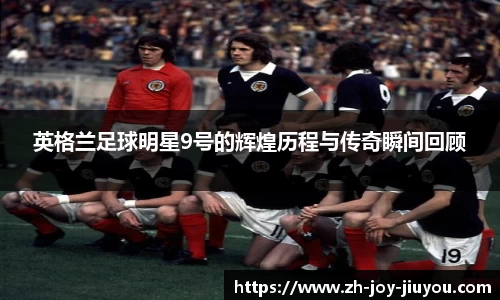 英格兰足球明星9号的辉煌历程与传奇瞬间回顾